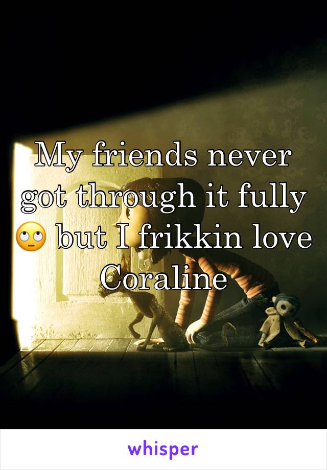 My friends never got through it fully 🙄 but I frikkin love Coraline
