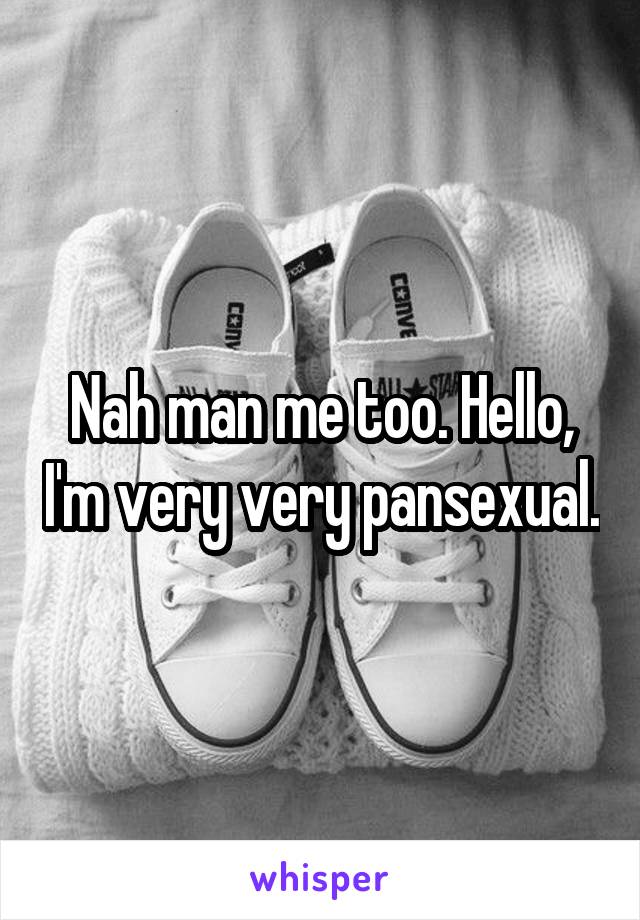 Nah man me too. Hello, I'm very very pansexual.