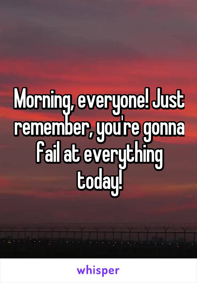 Morning, everyone! Just remember, you're gonna fail at everything today!