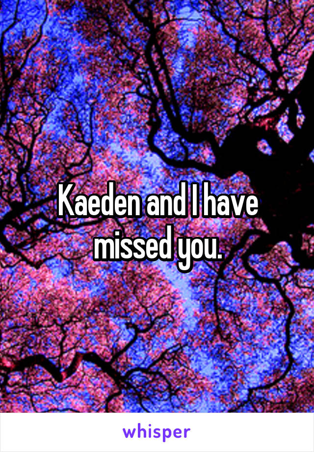 Kaeden and I have missed you.