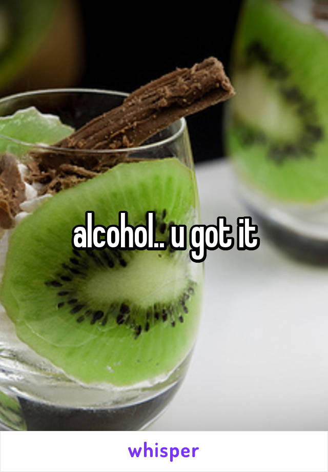 alcohol.. u got it