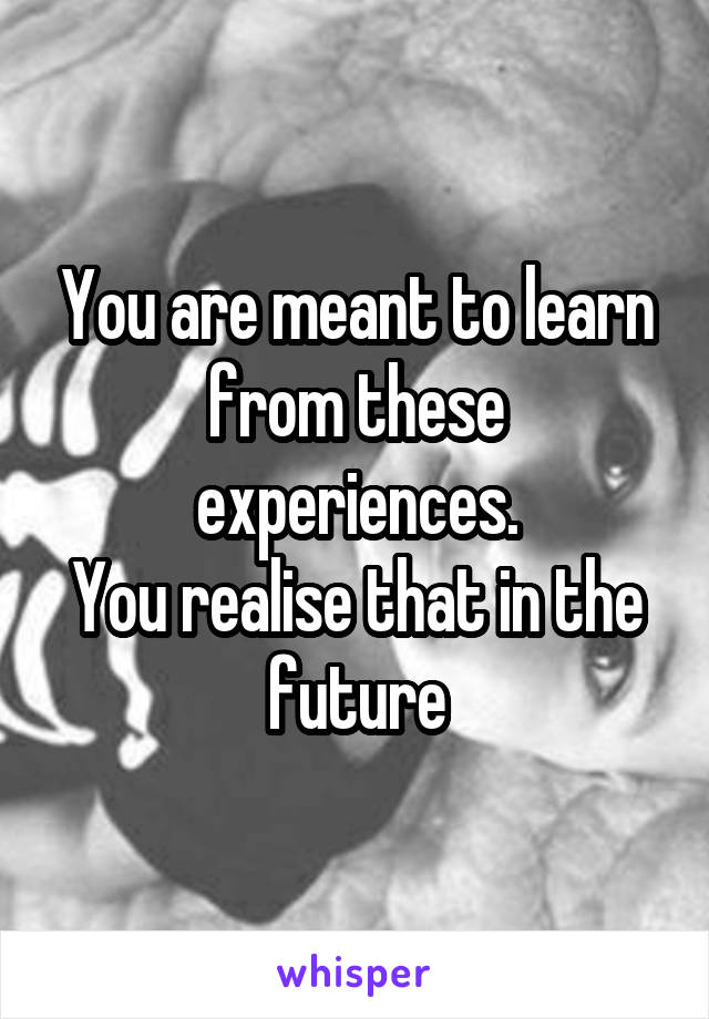 You are meant to learn from these experiences.
You realise that in the future