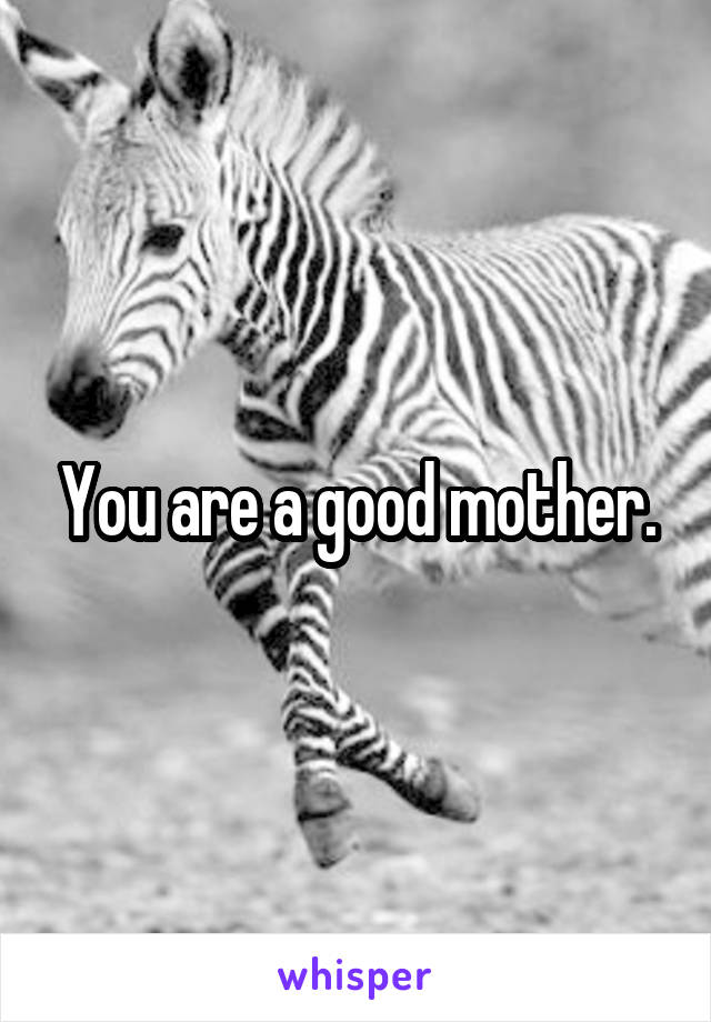 You are a good mother.