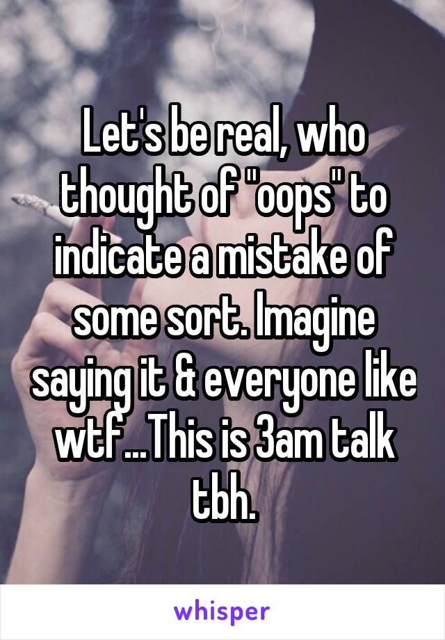 Let's be real, who thought of "oops" to indicate a mistake of some sort. Imagine saying it & everyone like wtf...This is 3am talk tbh.