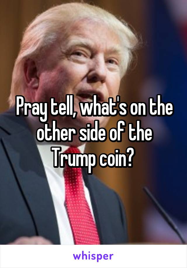 Pray tell, what's on the other side of the Trump coin? 