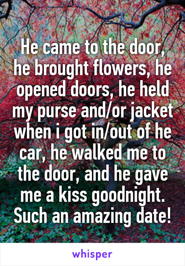 He came to the door, he brought flowers, he opened doors, he held my purse and/or jacket when i got in/out of he car, he walked me to the door, and he gave me a kiss goodnight. Such an amazing date!