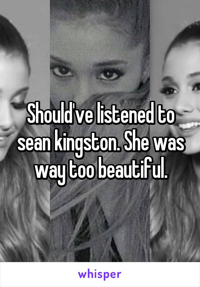 Should've listened to sean kingston. She was way too beautiful.