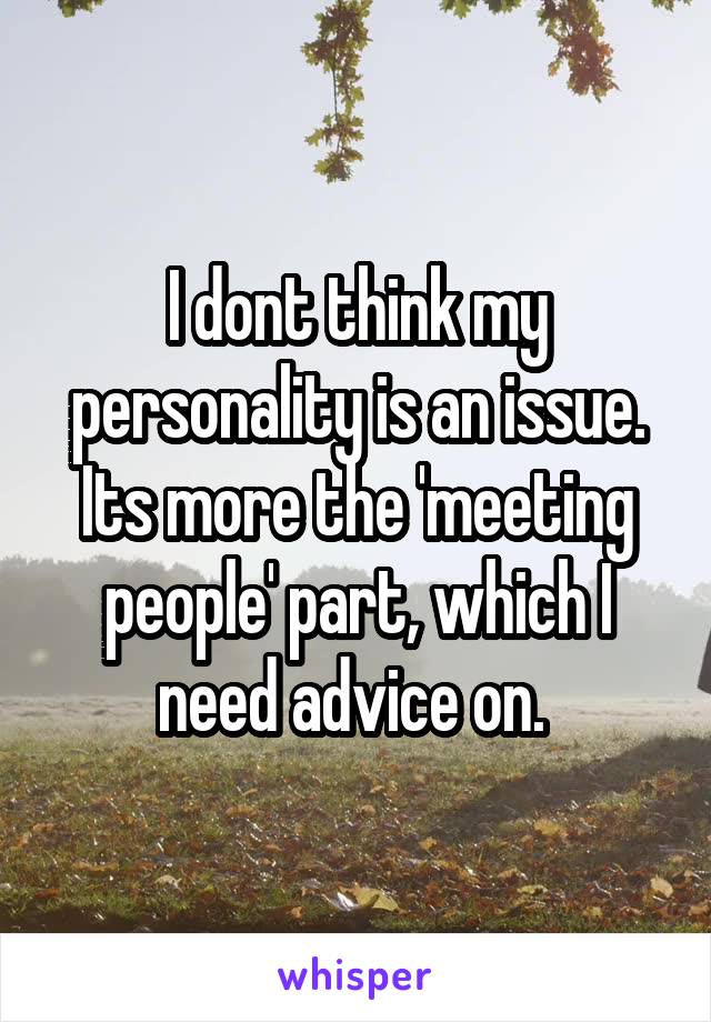 I dont think my personality is an issue. Its more the 'meeting people' part, which I need advice on. 