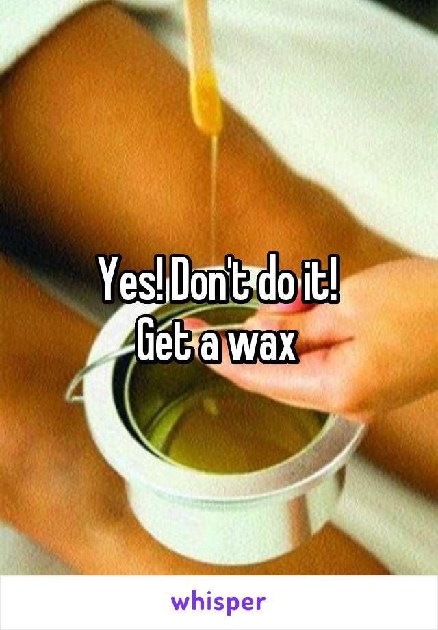 Yes! Don't do it! 
Get a wax 