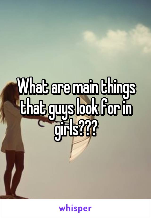 What are main things that guys look for in girls???