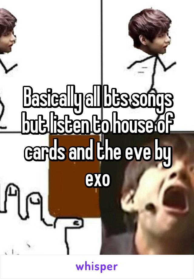 Basically all bts songs but listen to house of cards and the eve by exo