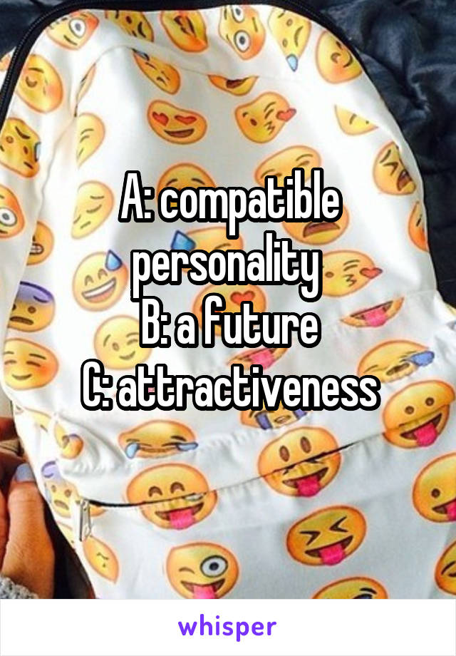 A: compatible personality 
B: a future
C: attractiveness
