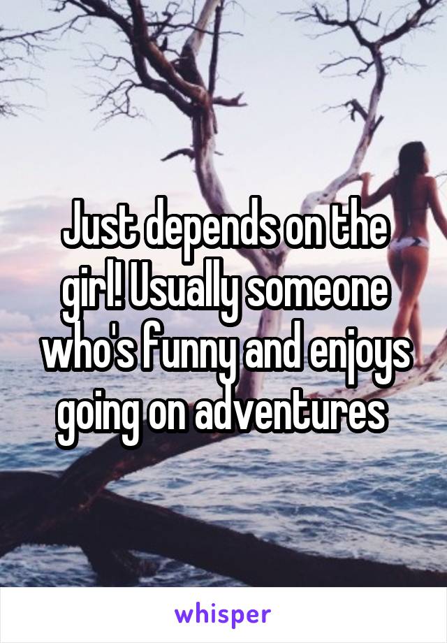 Just depends on the girl! Usually someone who's funny and enjoys going on adventures 