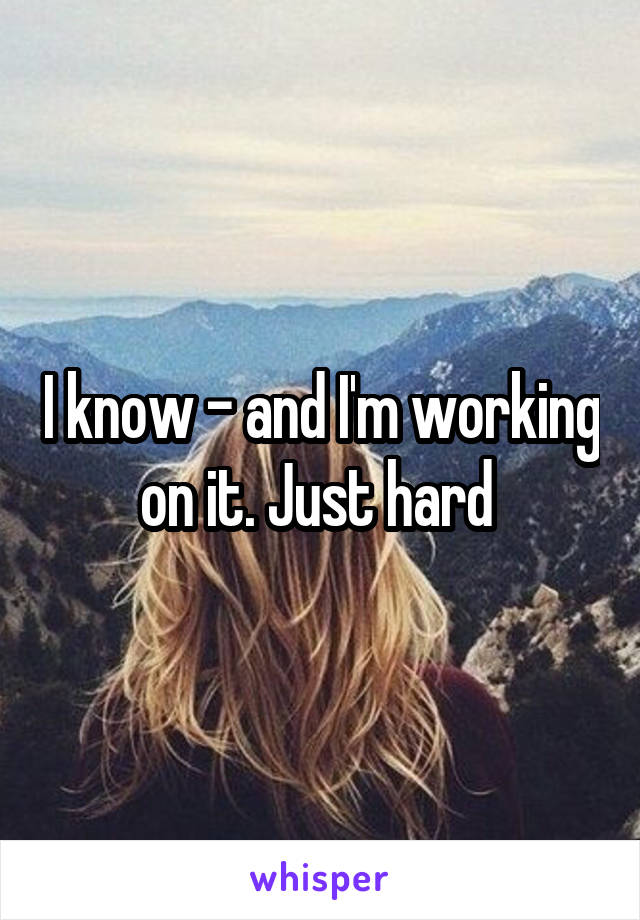 I know - and I'm working on it. Just hard 