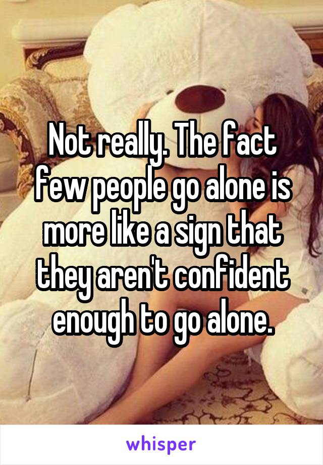 Not really. The fact few people go alone is more like a sign that they aren't confident enough to go alone.