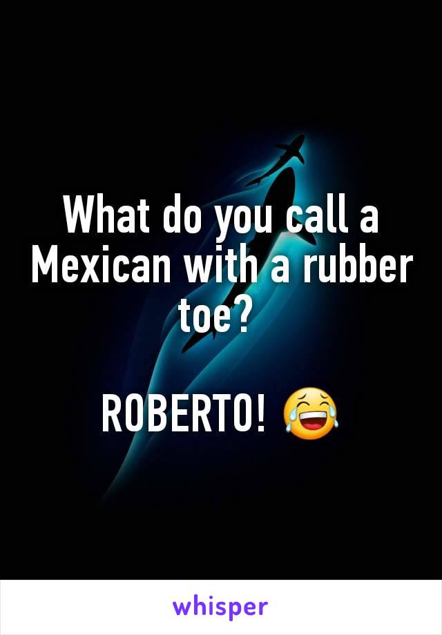 What do you call a Mexican with a rubber toe? 

ROBERTO! 😂