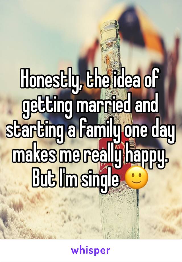 Honestly, the idea of getting married and starting a family one day makes me really happy. But I'm single 🙂