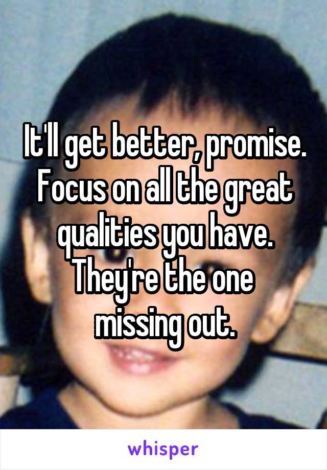 It'll get better, promise.
Focus on all the great qualities you have. They're the one 
missing out.