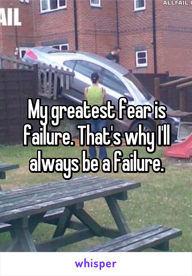 My greatest fear is failure. That's why I'll always be a failure.