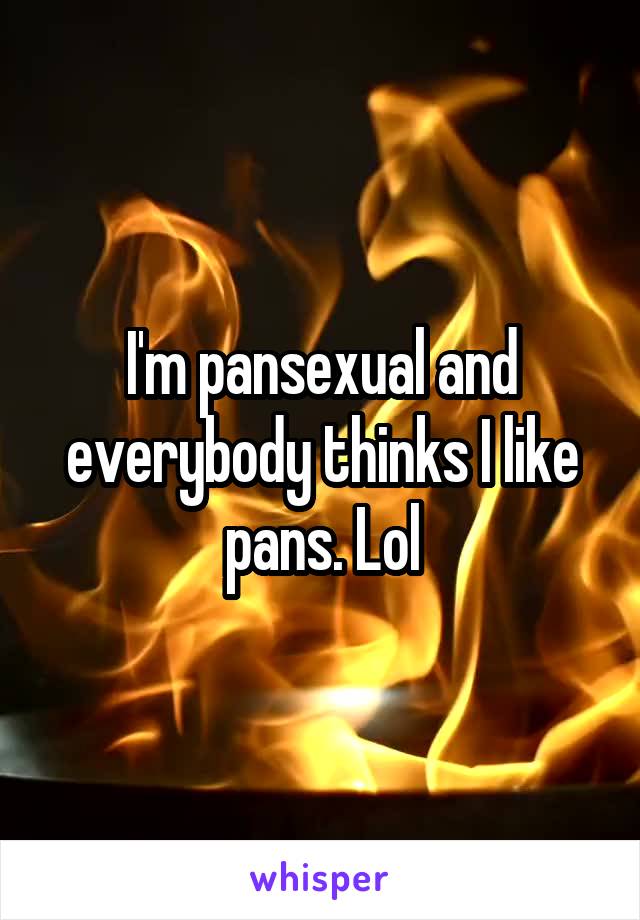 I'm pansexual and everybody thinks I like pans. Lol