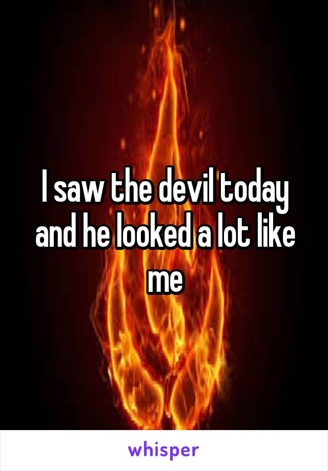 I saw the devil today and he looked a lot like me