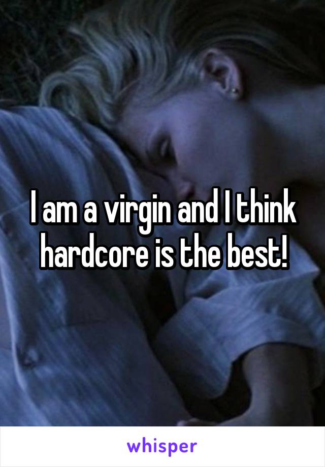 I am a virgin and I think hardcore is the best!