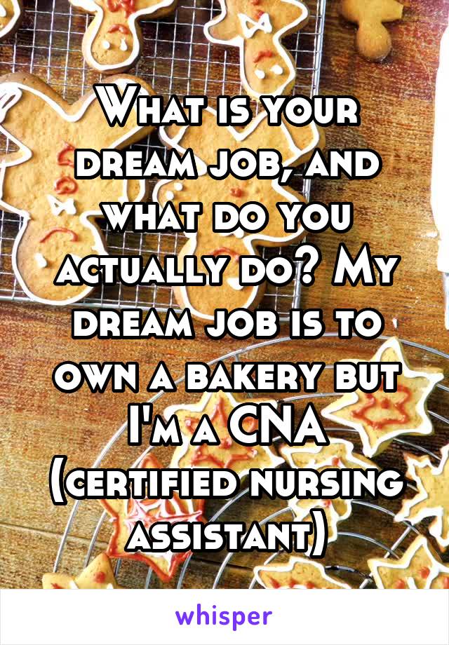 What is your dream job, and what do you actually do? My dream job is to own a bakery but I'm a CNA (certified nursing assistant)