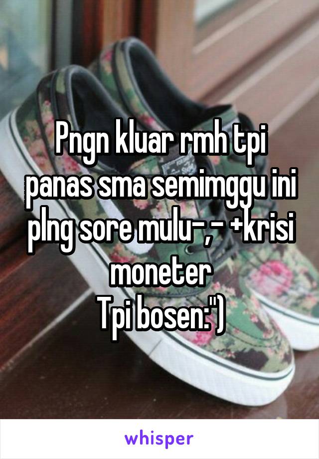 Pngn kluar rmh tpi panas sma semimggu ini plng sore mulu-,- +krisi moneter
Tpi bosen:")