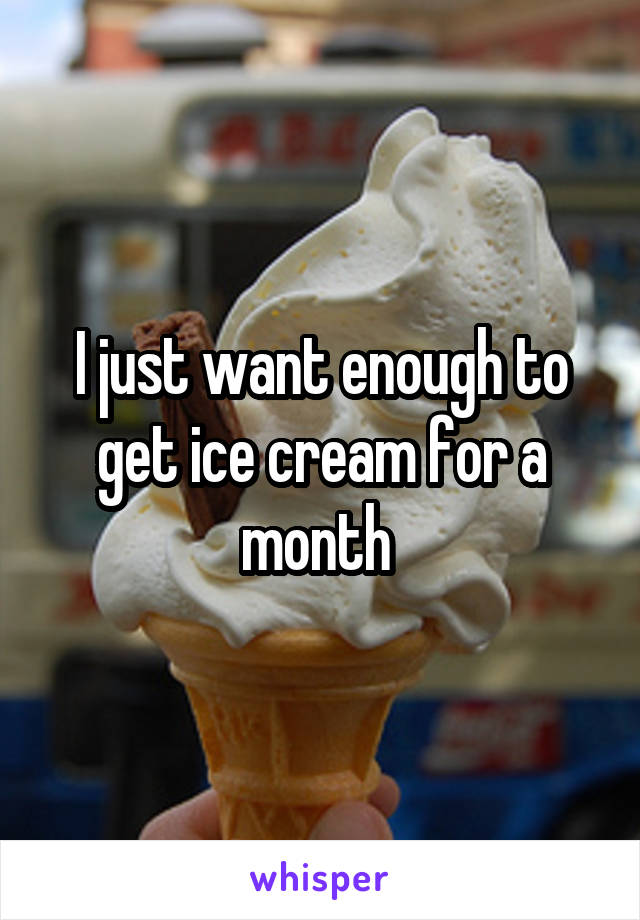 I just want enough to get ice cream for a month 