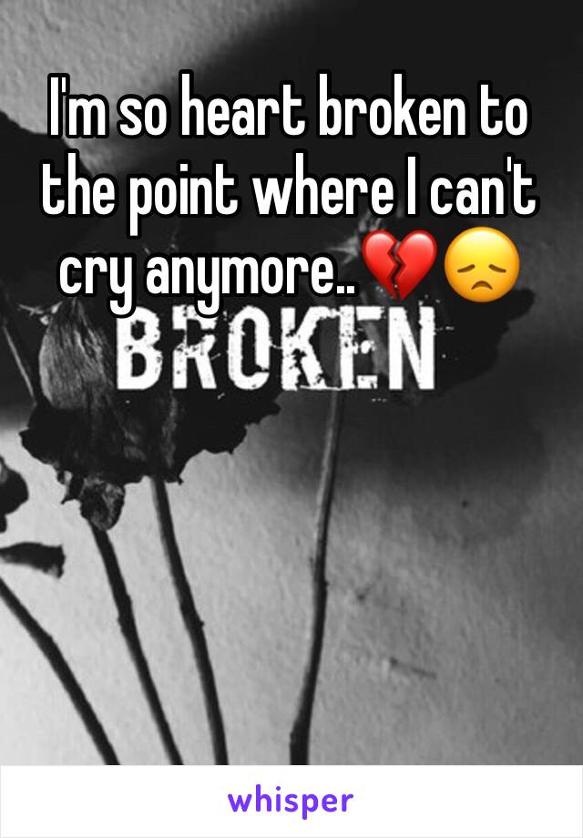 I'm so heart broken to the point where I can't cry anymore..💔😞