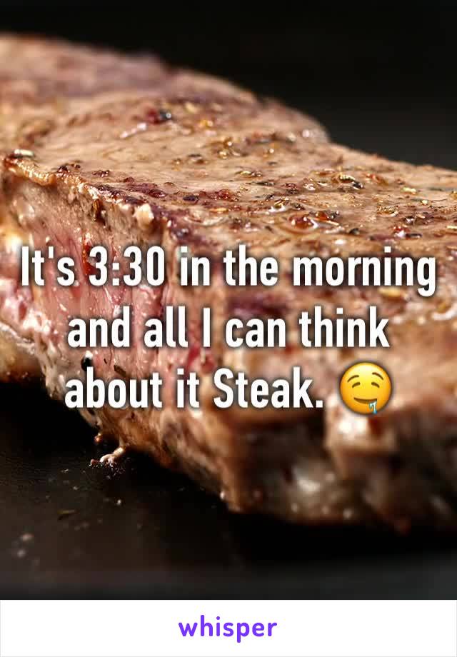 It's 3:30 in the morning and all I can think about it Steak. 🤤