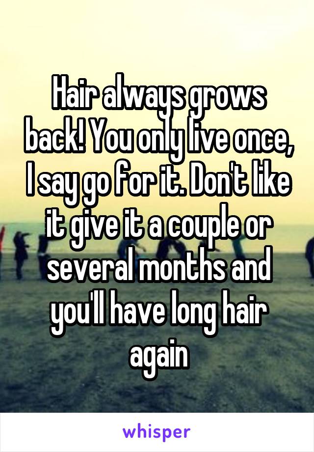 Hair always grows back! You only live once, I say go for it. Don't like it give it a couple or several months and you'll have long hair again