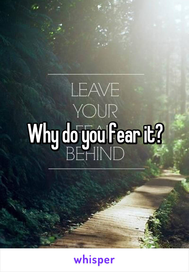 Why do you fear it?