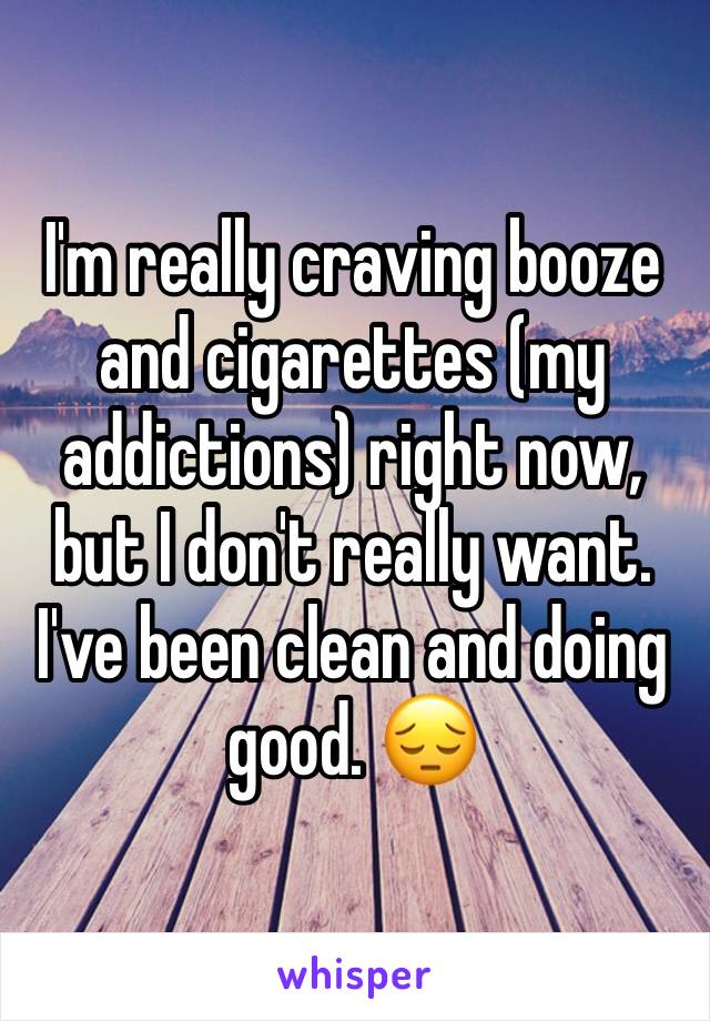 I'm really craving booze and cigarettes (my addictions) right now, but I don't really want. I've been clean and doing good. 😔