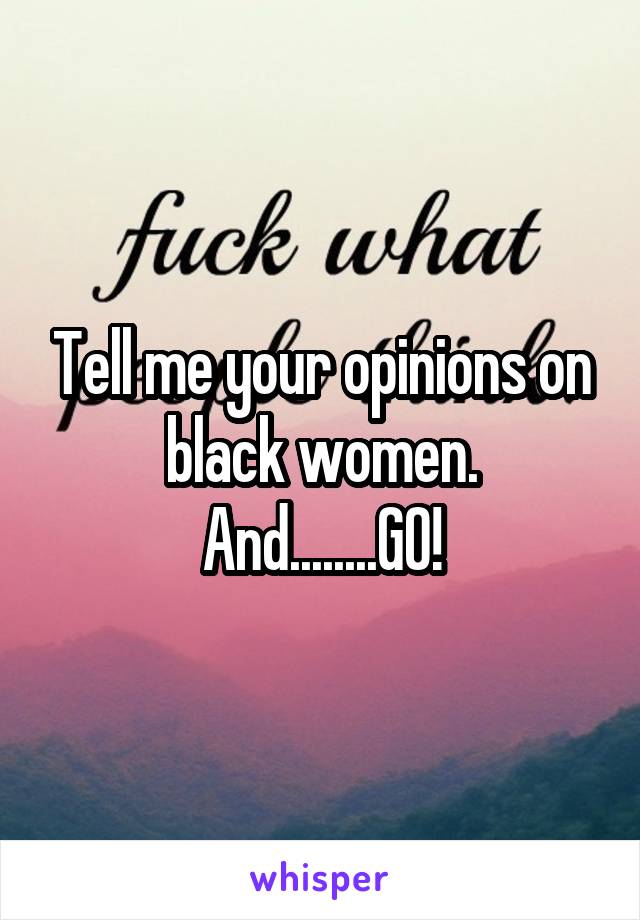 Tell me your opinions on black women. And........GO!