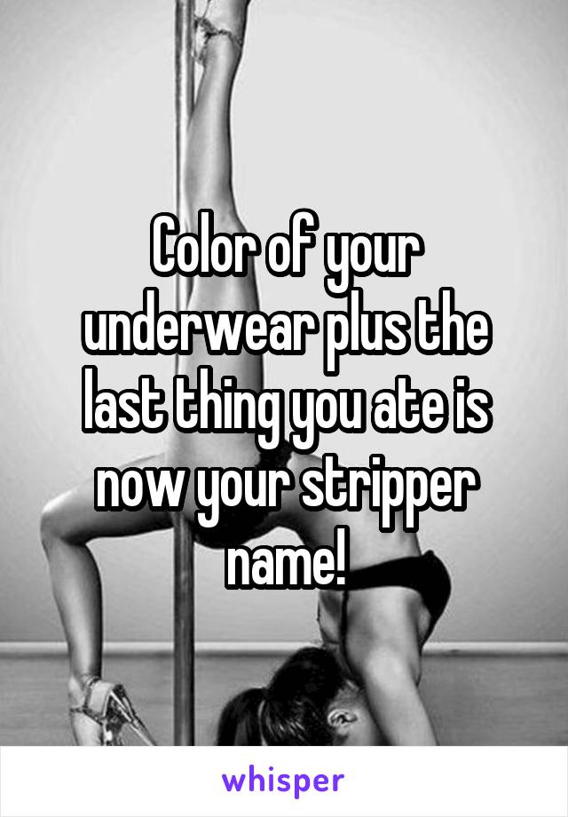 Color of your underwear plus the last thing you ate is now your stripper name!