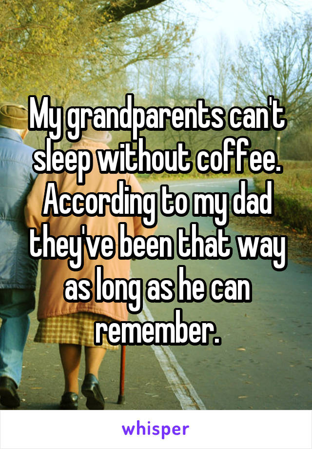 My grandparents can't sleep without coffee. According to my dad they've been that way as long as he can remember.