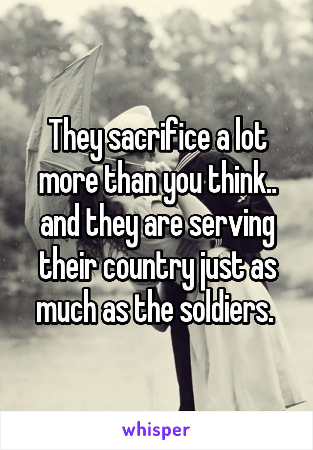 They sacrifice a lot more than you think.. and they are serving their country just as much as the soldiers. 