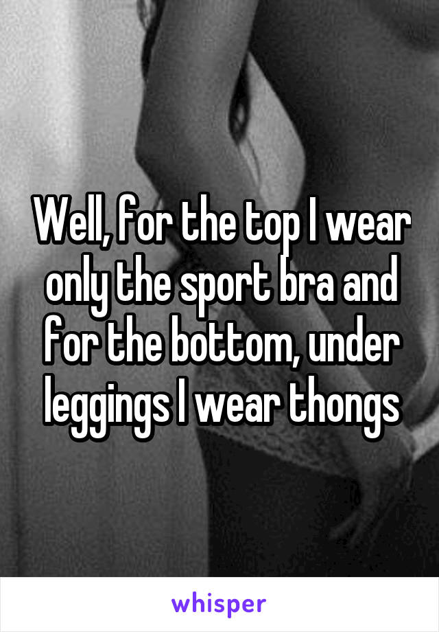 Well, for the top I wear only the sport bra and for the bottom, under leggings I wear thongs