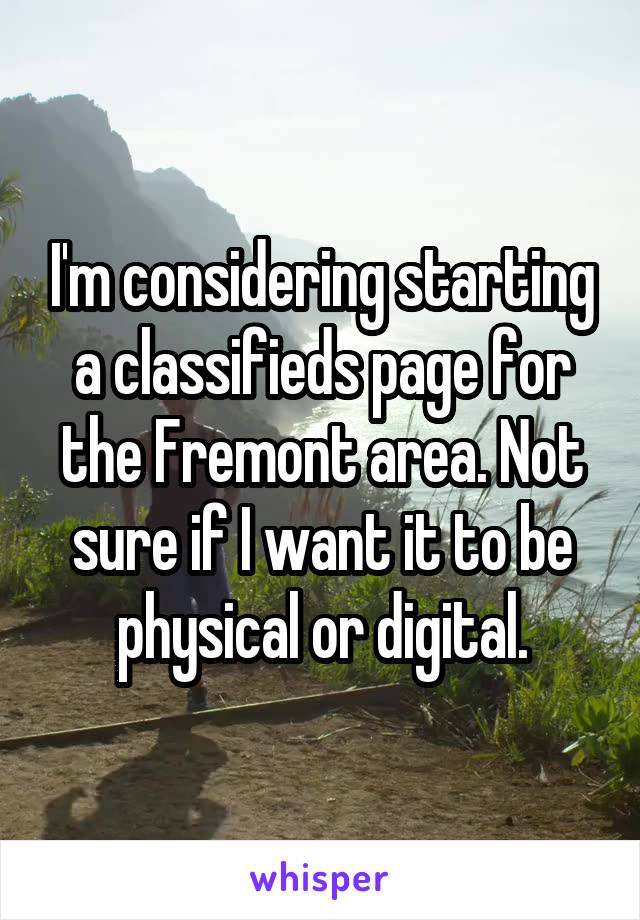 I'm considering starting a classifieds page for the Fremont area. Not sure if I want it to be physical or digital.