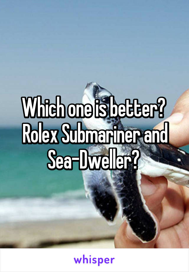 Which one is better? 
Rolex Submariner and Sea-Dweller? 