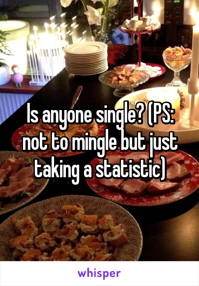 Is anyone single? (PS: not to mingle but just taking a statistic)