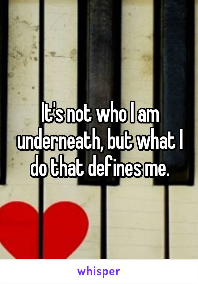 It's not who I am underneath, but what I do that defines me.