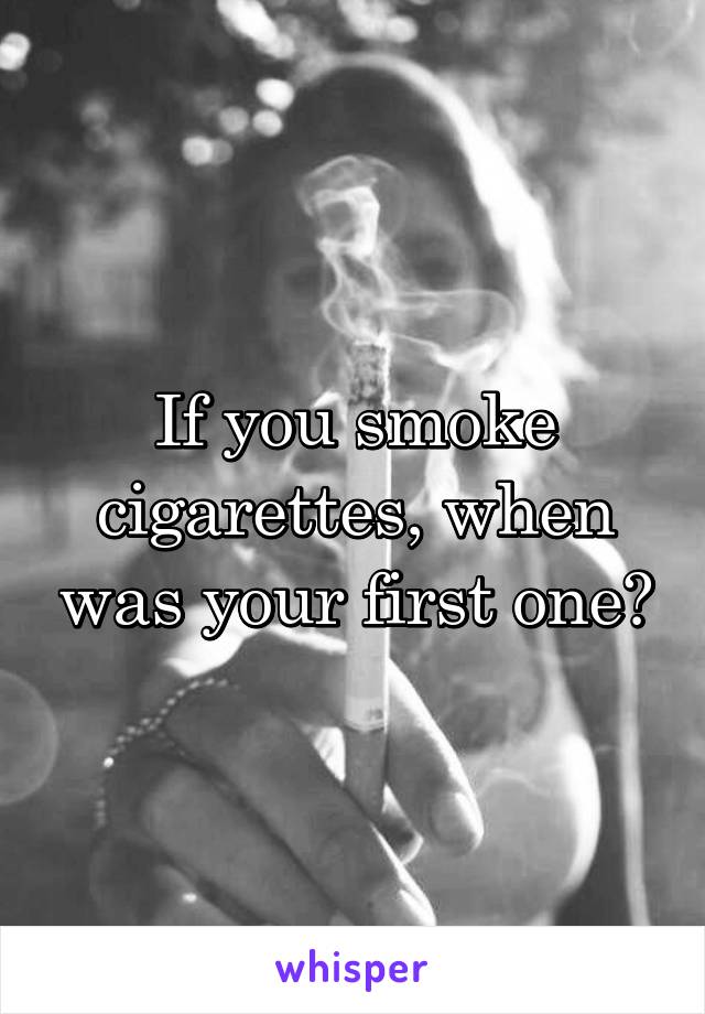 If you smoke cigarettes, when was your first one?