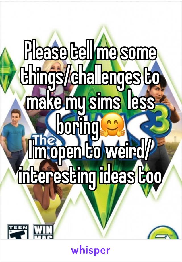 Please tell me some things/challenges to make my sims  less boring🤗
I'm open to weird/interesting ideas too