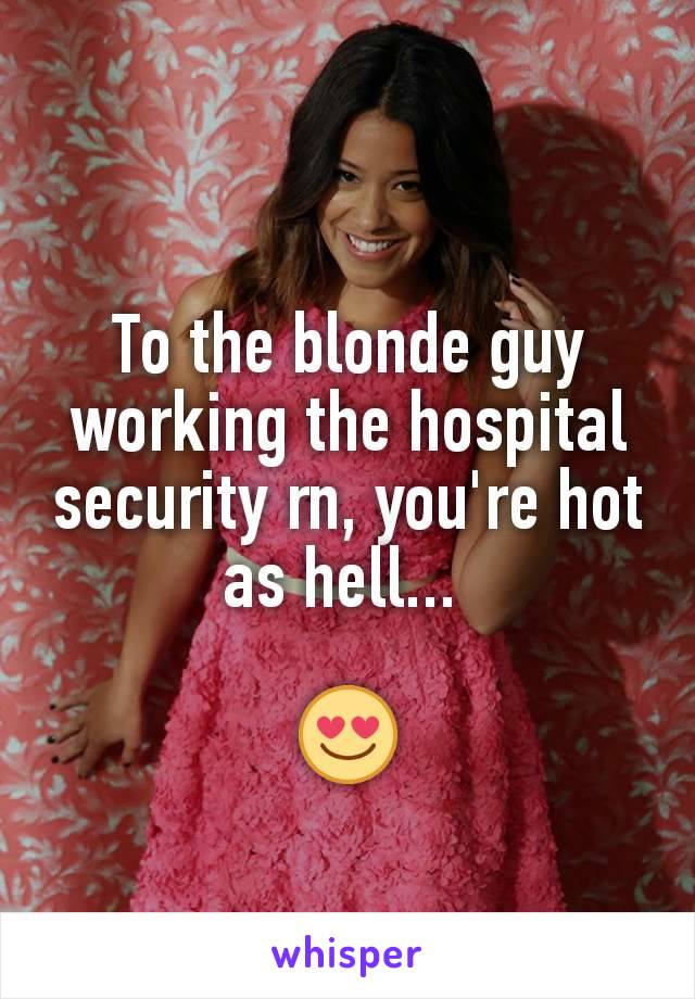 To the blonde guy working the hospital security rn, you're hot as hell... 

😍