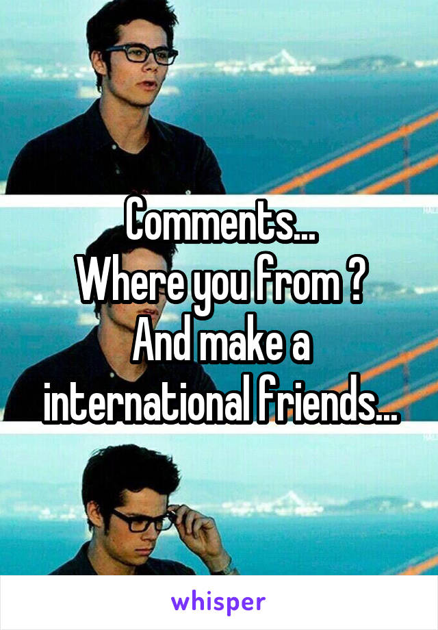 Comments...
Where you from ?
And make a international friends...