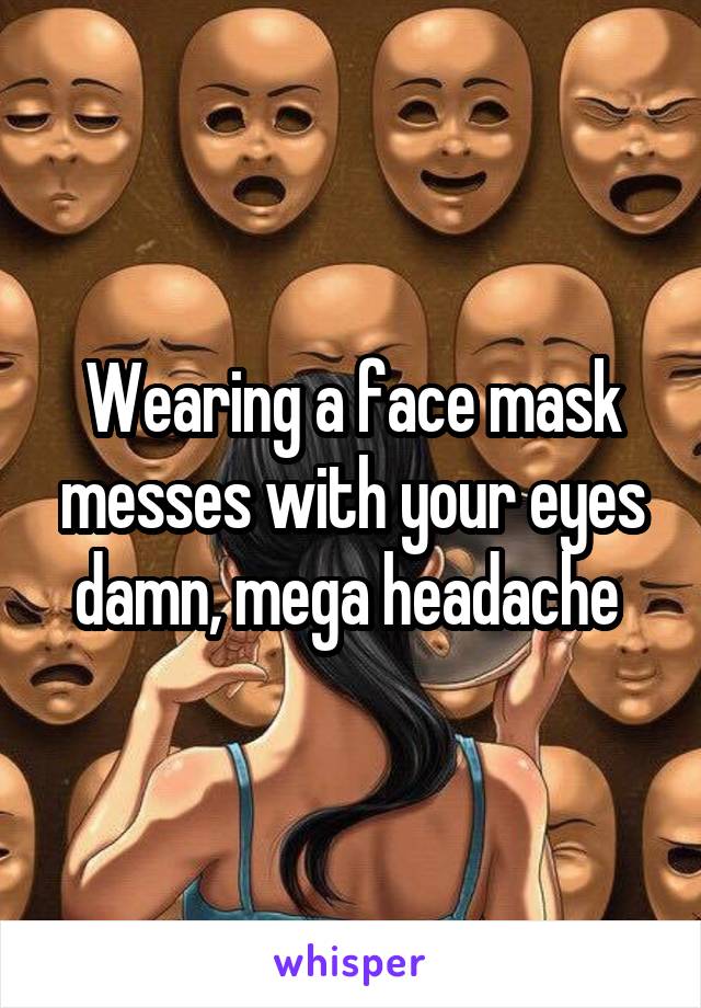 Wearing a face mask messes with your eyes damn, mega headache 