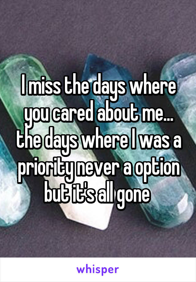 I miss the days where you cared about me... the days where I was a priority never a option but it's all gone 