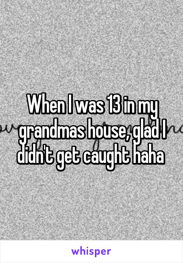 When I was 13 in my grandmas house, glad I didn't get caught haha 